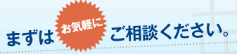 まずはお気軽にご相談ください。