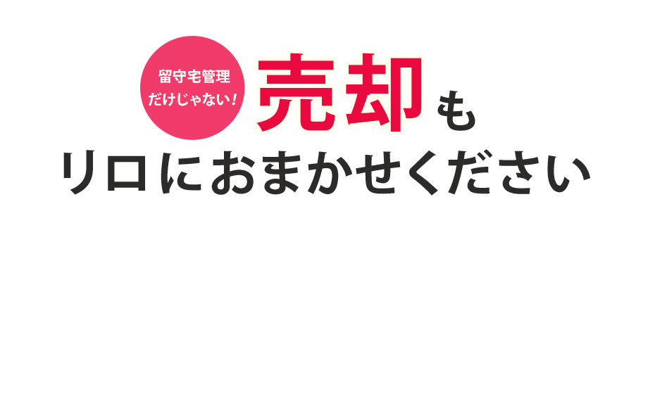 留守宅管理だけじゃない！売却もリロにおまかせください