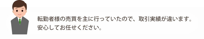 転勤者様の売買を主に行なっていたので、取引実績が違います。安心してお任せください。