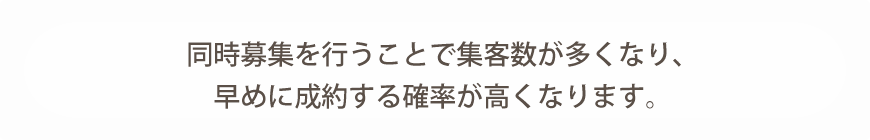 同時募集を行うことで集客数が多くなり、早めに成約する確率が高くなります。