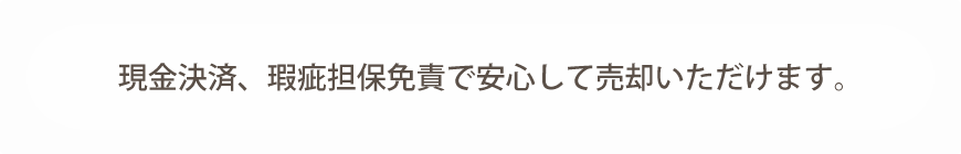 現金決済、瑕疵担保免責で安心して売却いただけます。