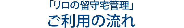 「リロの留守宅管理」ご利用の流れ