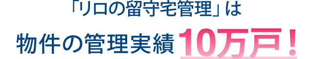 「リロの留守宅管理」は物件の管理実績10万戸！