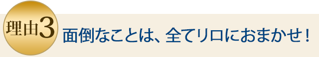 理由3 面倒なことは、全てリロにおまかせ！