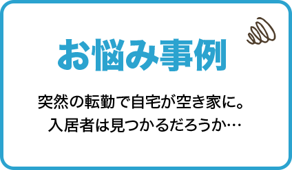 お悩み事例　突然の転勤で自宅が空家に。入居者は見つかるだろうか…。