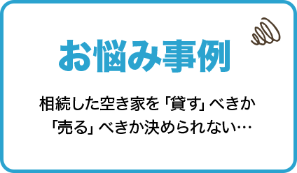 お悩み事例　相続した空き家を「貸す」べきか「売る」べきか決められない…