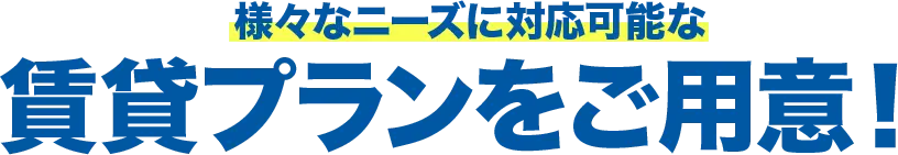 様々なニーズに対応可能な賃貸プランをご用意！