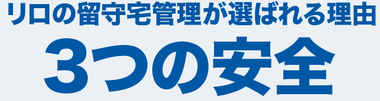 リロの留守宅管理が選ばれる理由　3つの安全