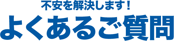 不安を解決します！よくあるご質問