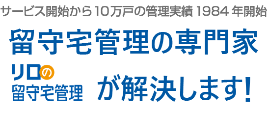 サービス開始から10万戸の管理実績「リロの留守宅管理」が解決します！
