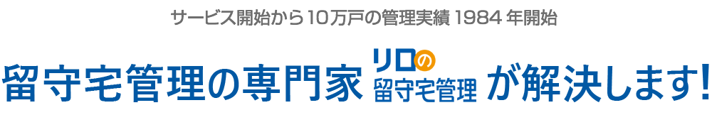サービス開始から10万戸の管理実績「リロの留守宅管理」が解決します！