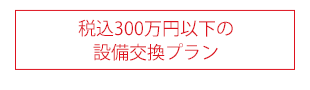 税込300万円以下の設備交換プラン