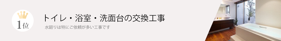 1位 トイレ・浴室・洗面台の交換工事 水廻りは特にご依頼が多い工事です