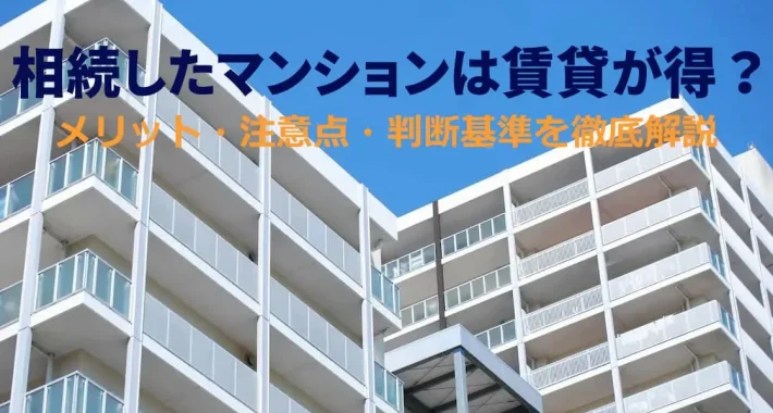 相続したマンションは賃貸が得?メリット・注意点・判断基準を徹底解説