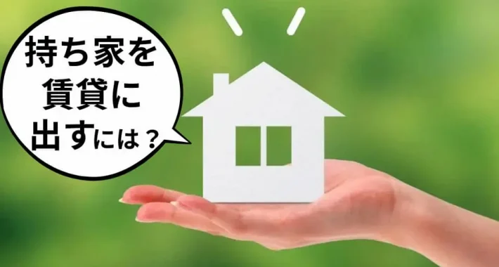 持ち家を賃貸に出すには？手順・費用・税金・注意点を解説