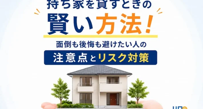 持ち家を貸すときの賢い方法！面倒も後悔も避けたい人の注意点とリスク対策